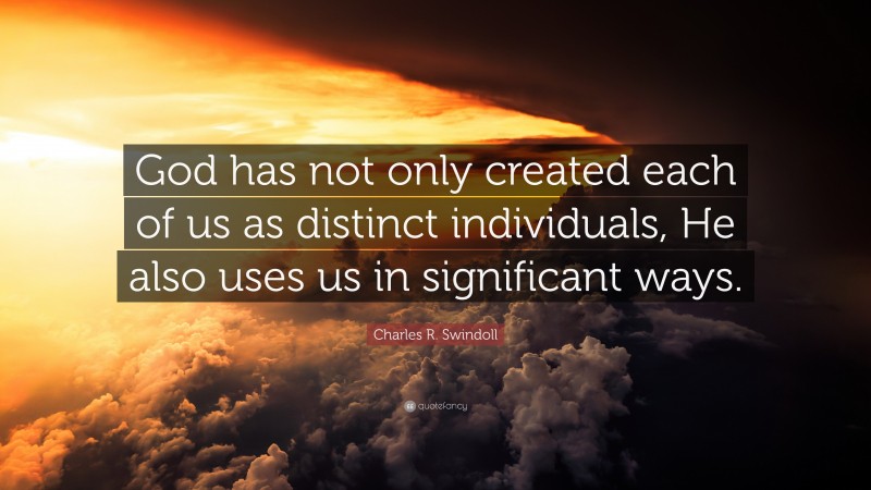 Charles R. Swindoll Quote: “God has not only created each of us as distinct individuals, He also uses us in significant ways.”