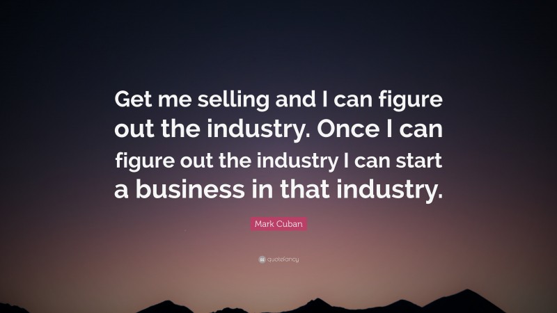 Mark Cuban Quote: “Get me selling and I can figure out the industry. Once I can figure out the industry I can start a business in that industry.”