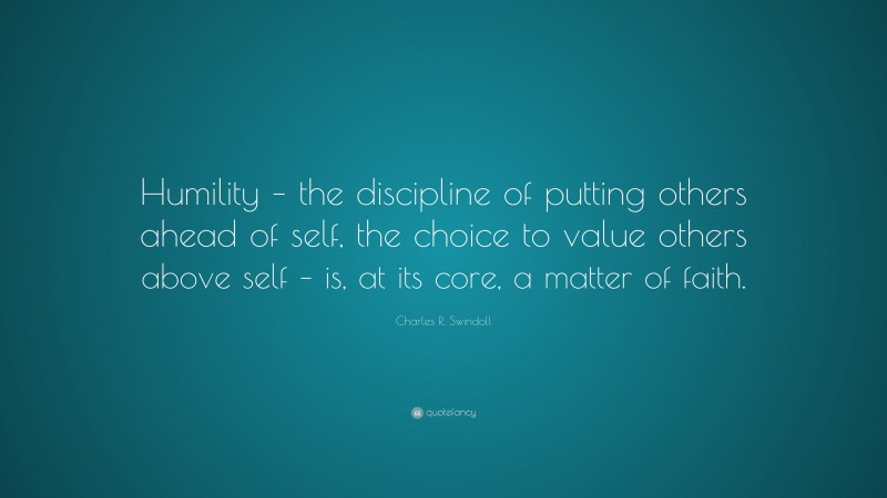 Charles R. Swindoll Quote: “Humility – the discipline of putting others ahead of self, the choice to value others above self – is, at its core, a matter of faith.”