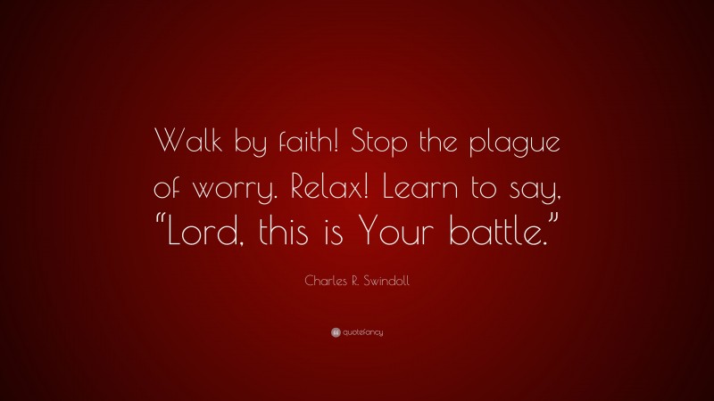 Charles R. Swindoll Quote: “Walk by faith! Stop the plague of worry. Relax! Learn to say, “Lord, this is Your battle.””