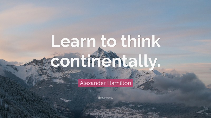 Alexander Hamilton Quote: “Learn to think continentally.”