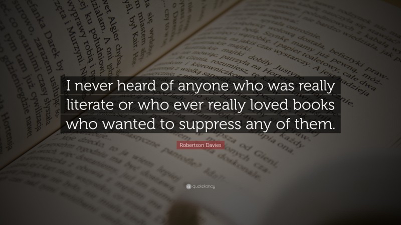 Robertson Davies Quote: “I never heard of anyone who was really literate or who ever really loved books who wanted to suppress any of them.”