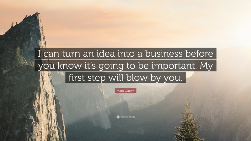 Mark Cuban Quote: “I can turn an idea into a business before you know it’s going to be important. My first step will blow by you.”