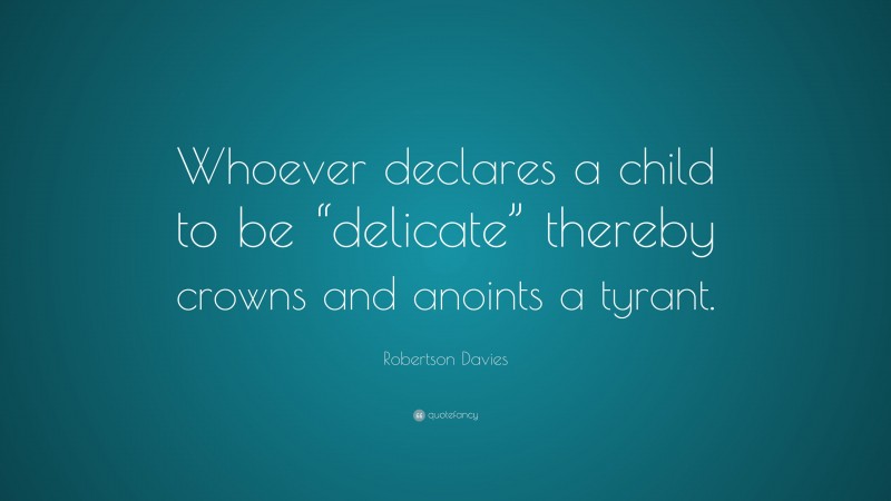Robertson Davies Quote: “Whoever declares a child to be “delicate” thereby crowns and anoints a tyrant.”