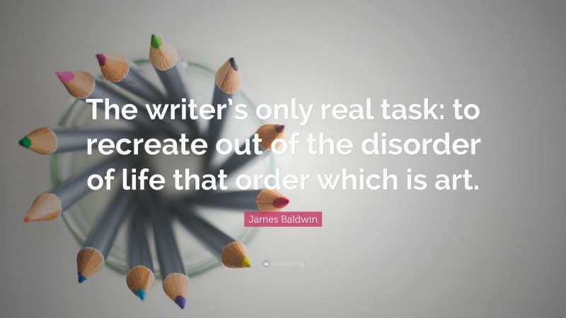 James Baldwin Quote: “The writer’s only real task: to recreate out of the disorder of life that order which is art.”