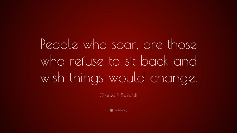 Charles R. Swindoll Quote: “People who soar, are those who refuse to sit back and wish things would change.”