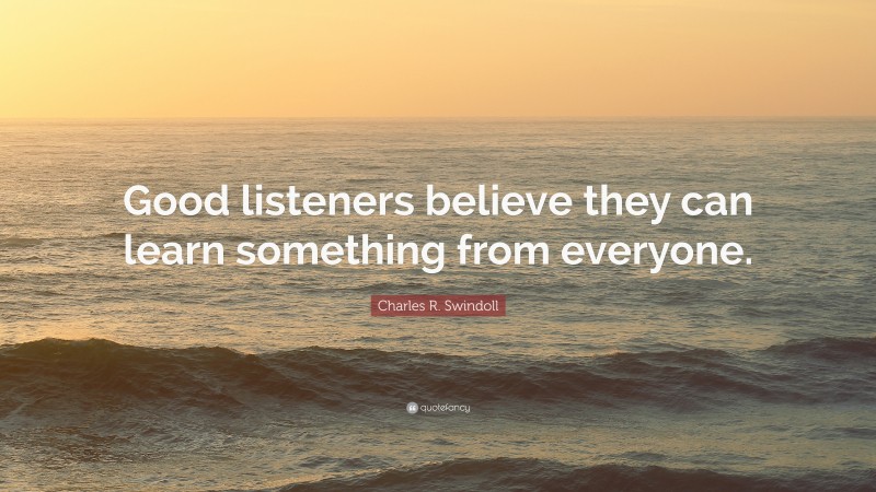 Charles R. Swindoll Quote: “Good listeners believe they can learn something from everyone.”