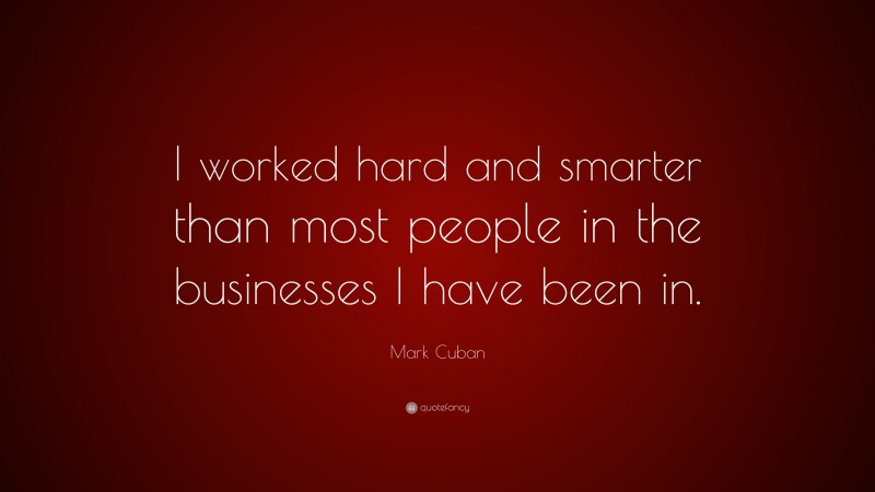 Mark Cuban Quote: “I worked hard and smarter than most people in the businesses I have been in.”