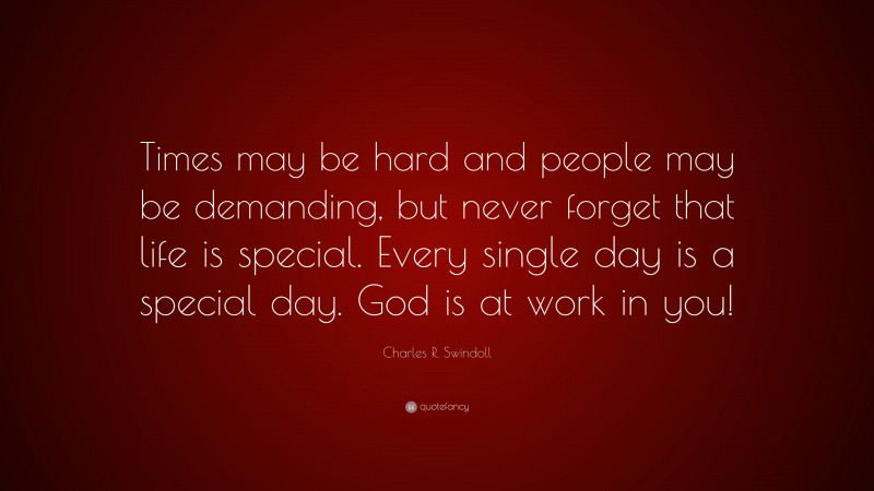 Charles R. Swindoll Quote: “Times may be hard and people may be demanding, but never forget that life is special. Every single day is a special day. God is at work in you!”