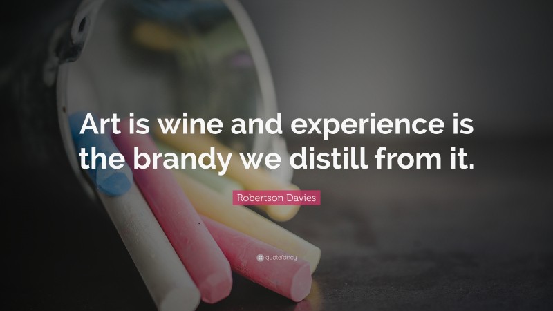 Robertson Davies Quote: “Art is wine and experience is the brandy we distill from it.”