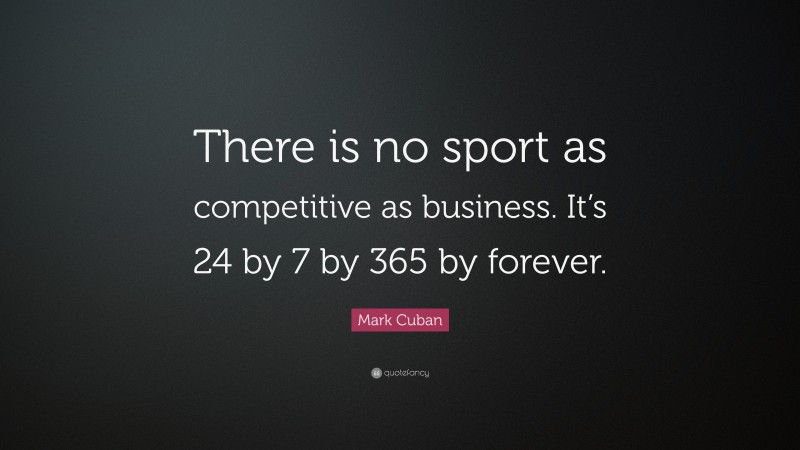 Mark Cuban Quote: “There is no sport as competitive as business. It’s 24 by 7 by 365 by forever.”