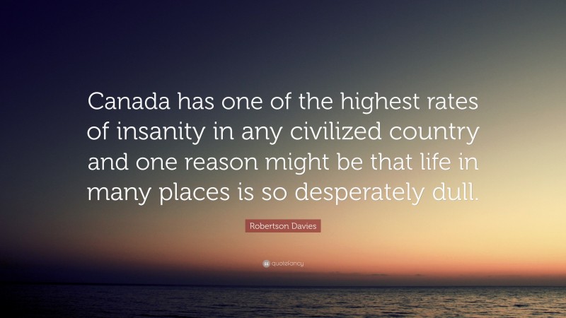 Robertson Davies Quote: “Canada has one of the highest rates of insanity in any civilized country and one reason might be that life in many places is so desperately dull.”