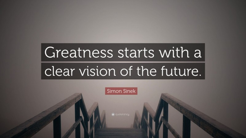 Simon Sinek Quote: “Greatness starts with a clear vision of the future.”