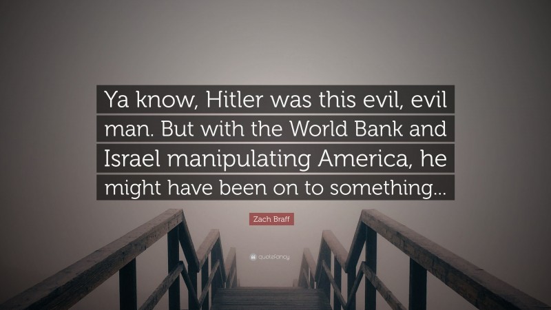 Zach Braff Quote: “Ya know, Hitler was this evil, evil man. But with the World Bank and Israel manipulating America, he might have been on to something...”
