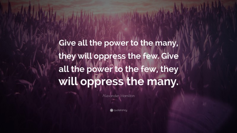 Alexander Hamilton Quote: “Give all the power to the many, they will oppress the few. Give all the power to the few, they will oppress the many.”