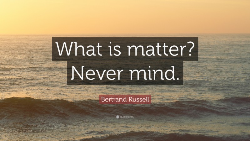Bertrand Russell Quote: “What is matter? Never mind.”