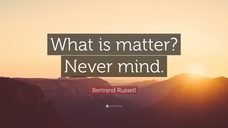 Bertrand Russell Quote: “What is matter? Never mind.”