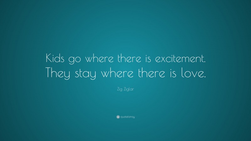 Zig Ziglar Quote: “Kids go where there is excitement. They stay where there is love.”