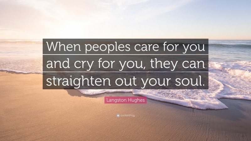 Langston Hughes Quote: “When peoples care for you and cry for you, they can straighten out your soul.”