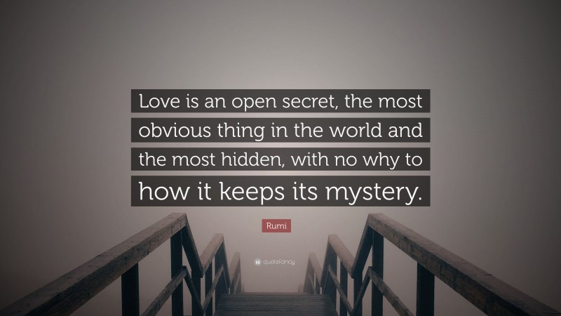 Rumi Quote: “Love is an open secret, the most obvious thing in the world and the most hidden, with no why to how it keeps its mystery.”