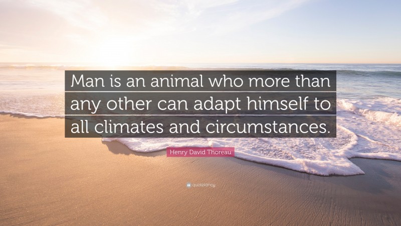 Henry David Thoreau Quote: “Man is an animal who more than any other can adapt himself to all climates and circumstances.”