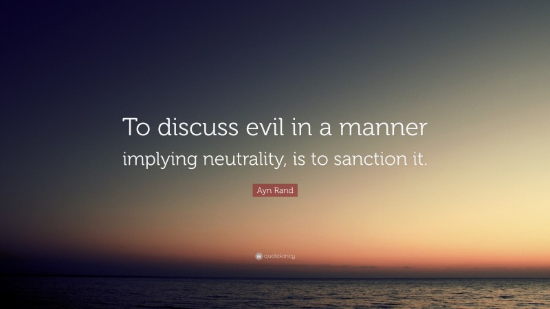 Ayn Rand Quote: “To discuss evil in a manner implying neutrality, is to sanction it.”