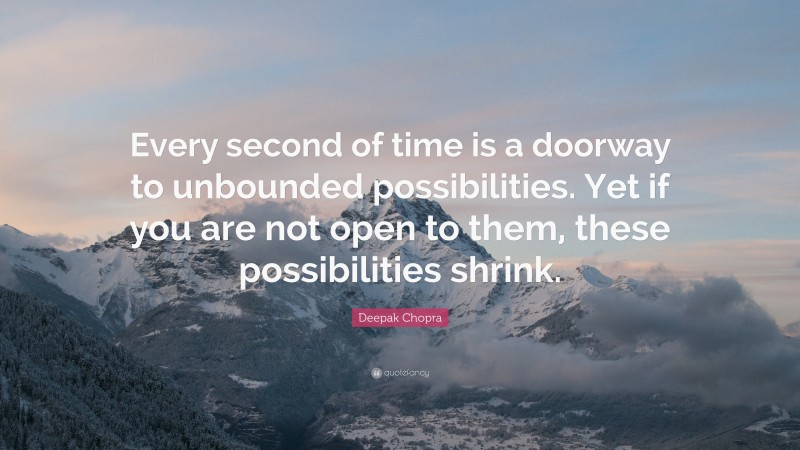 Deepak Chopra Quote: “Every second of time is a doorway to unbounded possibilities. Yet if you are not open to them, these possibilities shrink.”