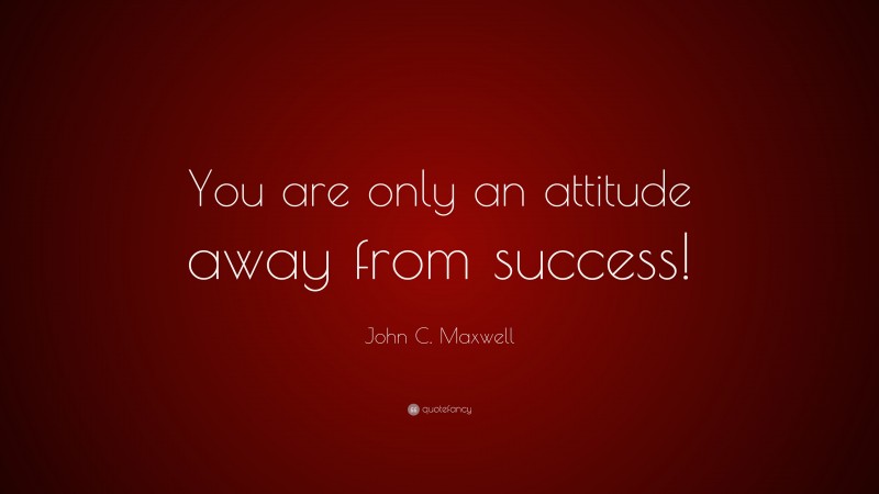 John C. Maxwell Quote: “You are only an attitude away from success!”
