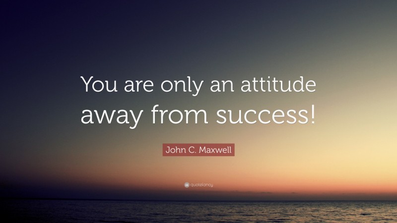 John C. Maxwell Quote: “You are only an attitude away from success!”