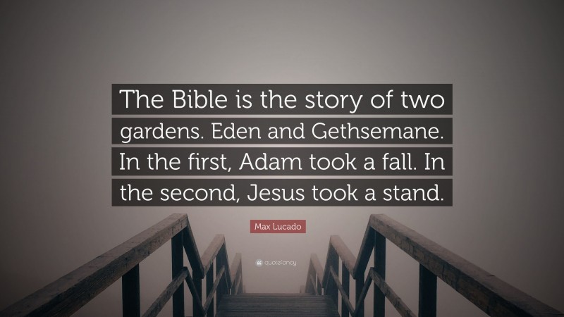 Max Lucado Quote: “The Bible is the story of two gardens. Eden and Gethsemane. In the first, Adam took a fall. In the second, Jesus took a stand.”