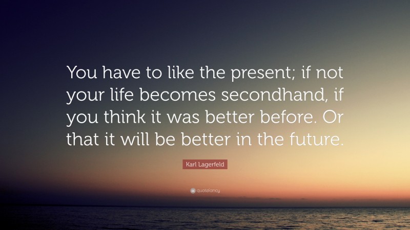 Karl Lagerfeld Quote: “You have to like the present; if not your life becomes secondhand, if you think it was better before. Or that it will be better in the future.”