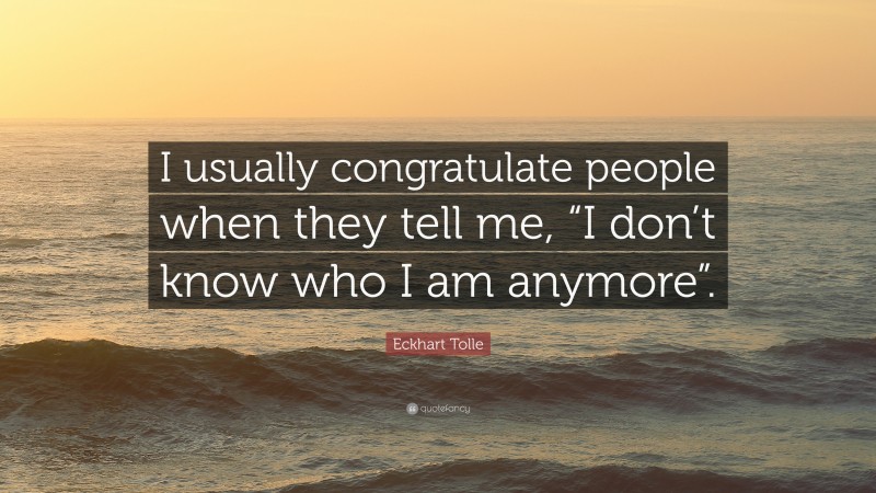 Eckhart Tolle Quote: “I usually congratulate people when they tell me, “I don’t know who I am anymore”.”