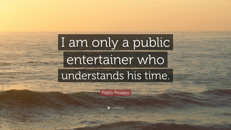 Pablo Picasso Quote: “I am only a public entertainer who understands his time.”