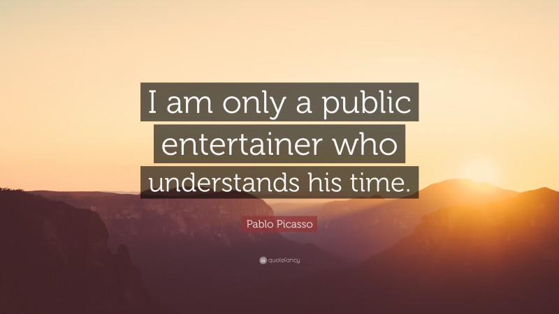 Pablo Picasso Quote: “I am only a public entertainer who understands his time.”