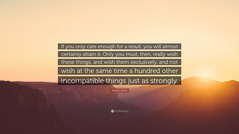William James Quote: “If you only care enough for a result, you will almost certainly attain it. Only you must, then, really wish these things, and wish them exclusively, and not wish at the same time a hundred other incompatible things just as strongly.”