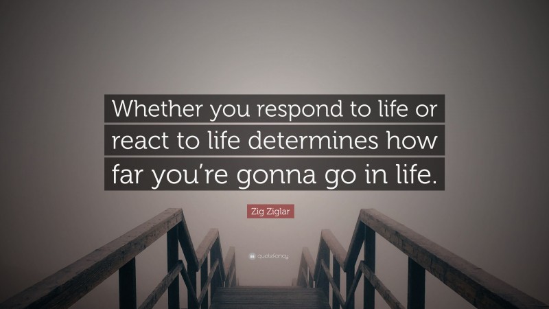 Zig Ziglar Quote: “Whether you respond to life or react to life determines how far you’re gonna go in life.”