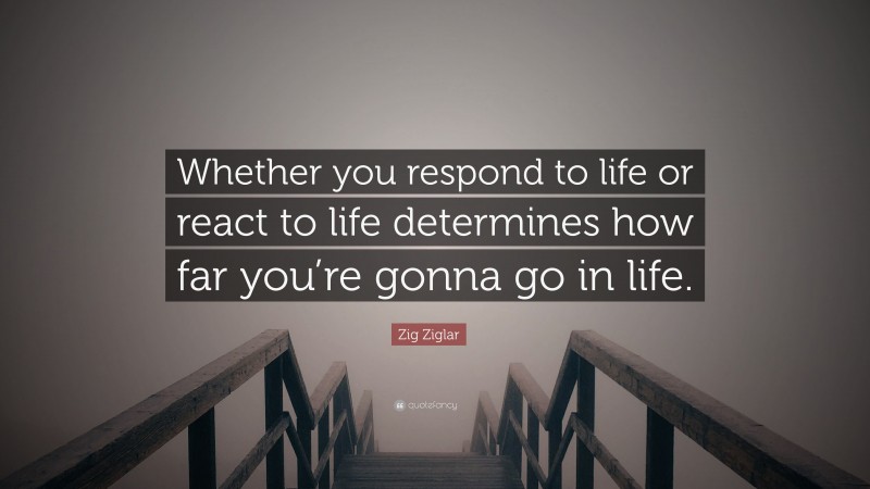 Zig Ziglar Quote: “Whether you respond to life or react to life ...