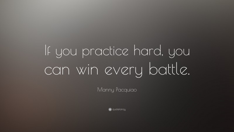Manny Pacquiao Quote: “If you practice hard, you can win every battle.”