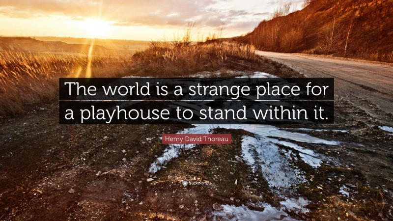 Henry David Thoreau Quote: “The world is a strange place for a playhouse to stand within it.”