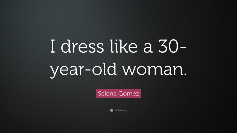 Selena Gómez Quote: “I dress like a 30-year-old woman.”