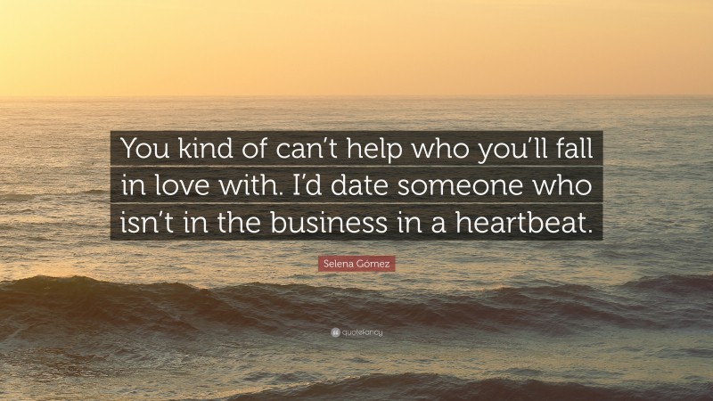 Selena Gómez Quote: “You kind of can’t help who you’ll fall in love with. I’d date someone who isn’t in the business in a heartbeat.”