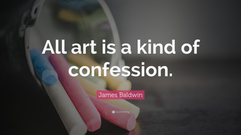 James Baldwin Quote: “All art is a kind of confession.”
