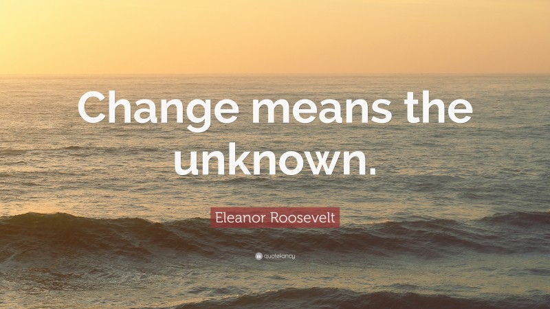Eleanor Roosevelt Quote: “Change means the unknown.”