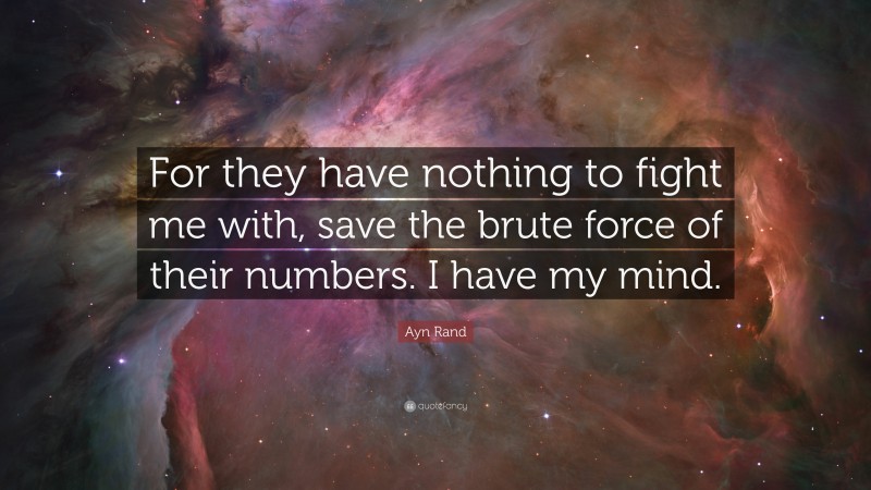 Ayn Rand Quote: “For they have nothing to fight me with, save the brute force of their numbers. I have my mind.”