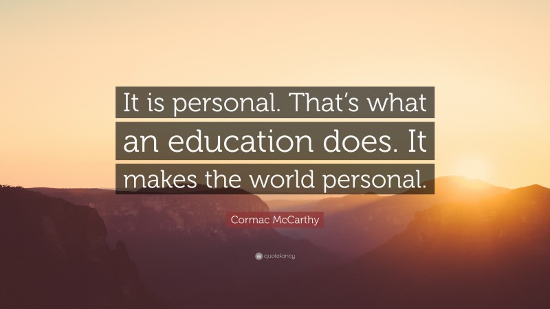 Cormac McCarthy Quote: “It is personal. That’s what an education does. It makes the world personal.”