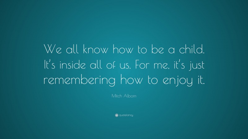 Mitch Albom Quote: “We all know how to be a child. It’s inside all of us. For me, it’s just remembering how to enjoy it.”