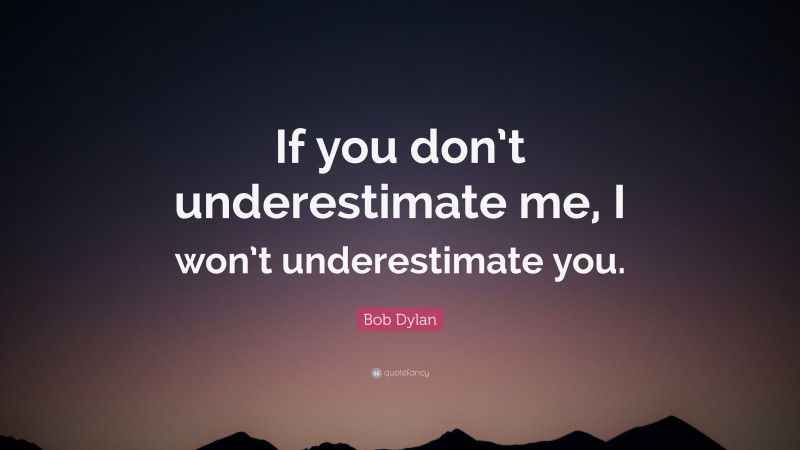 Bob Dylan Quote: “If you don’t underestimate me, I won’t underestimate you.”