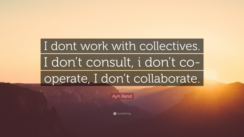 Ayn Rand Quote: “I dont work with collectives. I don’t consult, i don’t co-operate, I don’t collaborate.”