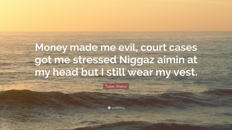 Tupac Shakur Quote: “Money made me evil, court cases got me stressed Niggaz aimin at my head but I still wear my vest.”