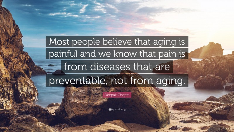 Deepak Chopra Quote: “Most people believe that aging is painful and we know that pain is from diseases that are preventable, not from aging.”